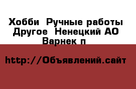 Хобби. Ручные работы Другое. Ненецкий АО,Варнек п.